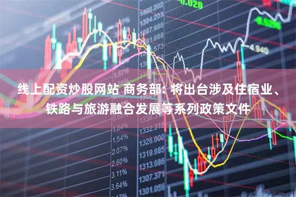 线上配资炒股网站 商务部: 将出台涉及住宿业、铁路与旅游融合发展等系列政策文件