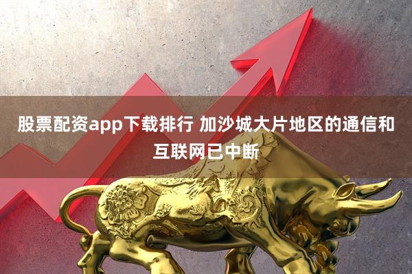股票配资app下载排行 加沙城大片地区的通信和互联网已中断
