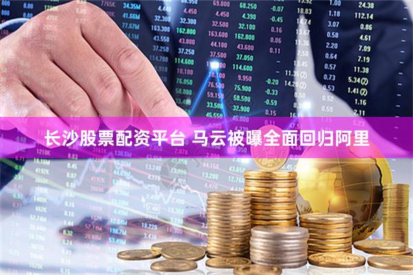 长沙股票配资平台 马云被曝全面回归阿里