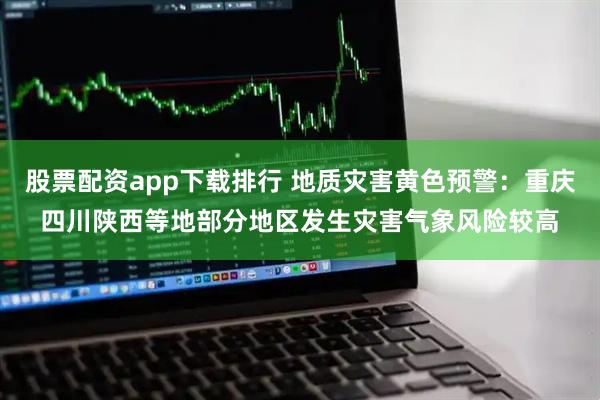 股票配资app下载排行 地质灾害黄色预警：重庆四川陕西等地部分地区发生灾害气象风险较高