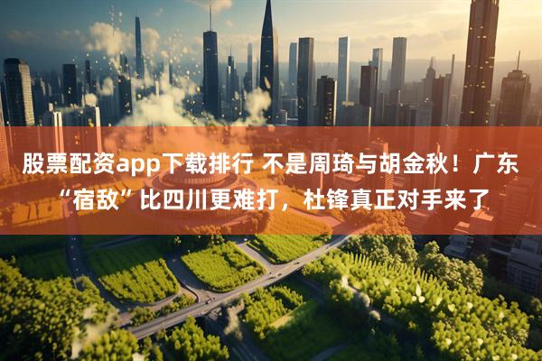 股票配资app下载排行 不是周琦与胡金秋！广东“宿敌”比四川更难打，杜锋真正对手来了