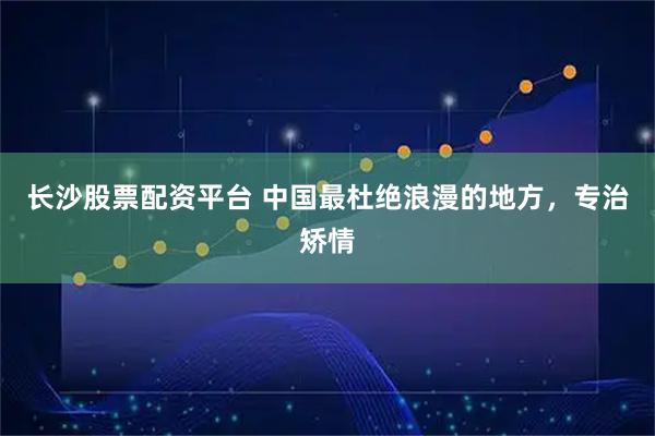 长沙股票配资平台 中国最杜绝浪漫的地方，专治矫情