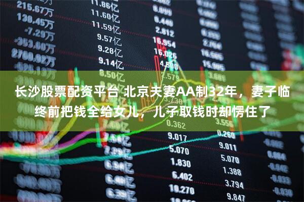 长沙股票配资平台 北京夫妻AA制32年，妻子临终前把钱全给女儿，儿子取钱时却愣住了