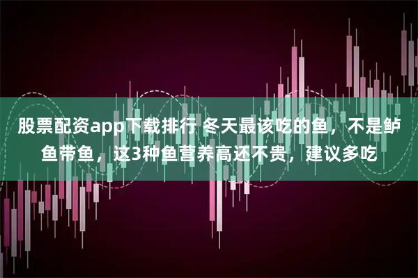 股票配资app下载排行 冬天最该吃的鱼，不是鲈鱼带鱼，这3种鱼营养高还不贵，建议多吃