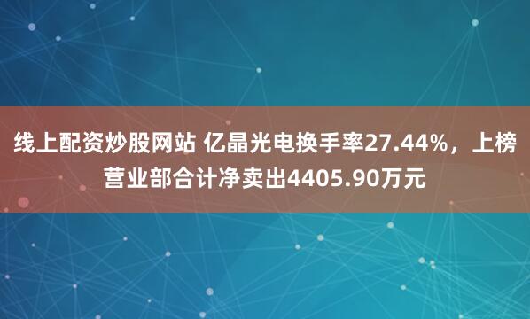线上配资炒股网站 亿晶光电换手率27.44%，上榜营业部合计净卖出4405.90万元
