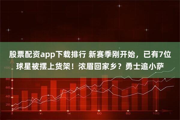 股票配资app下载排行 新赛季刚开始，已有7位球星被摆上货架！浓眉回家乡？勇士追小萨