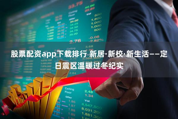 股票配资app下载排行 新居·新校·新生活——定日震区温暖过冬纪实