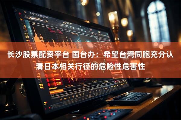 长沙股票配资平台 国台办：希望台湾同胞充分认清日本相关行径的危险性危害性