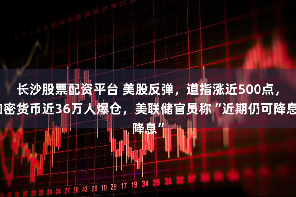 长沙股票配资平台 美股反弹，道指涨近500点，加密货币近36万人爆仓，美联储官员称“近期仍可降息”