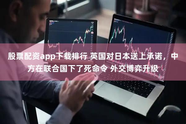 股票配资app下载排行 英国对日本送上承诺，中方在联合国下了死命令 外交博弈升级