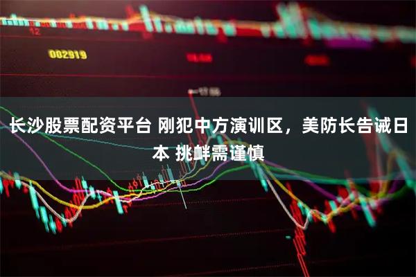 长沙股票配资平台 刚犯中方演训区，美防长告诫日本 挑衅需谨慎