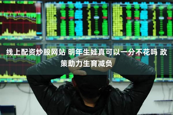 线上配资炒股网站 明年生娃真可以一分不花吗 政策助力生育减负