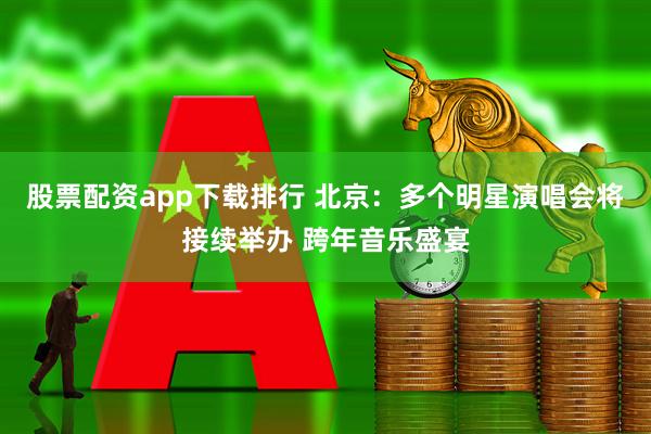 股票配资app下载排行 北京：多个明星演唱会将接续举办 跨年音乐盛宴