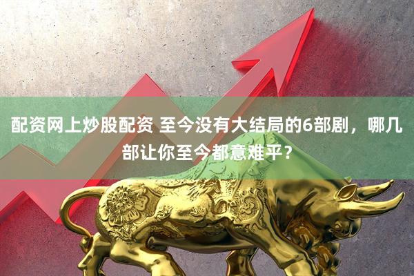 配资网上炒股配资 至今没有大结局的6部剧，哪几部让你至今都意难平？