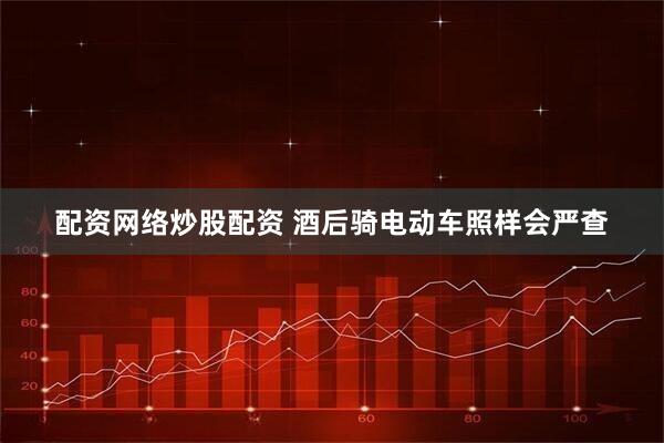 配资网络炒股配资 酒后骑电动车照样会严查