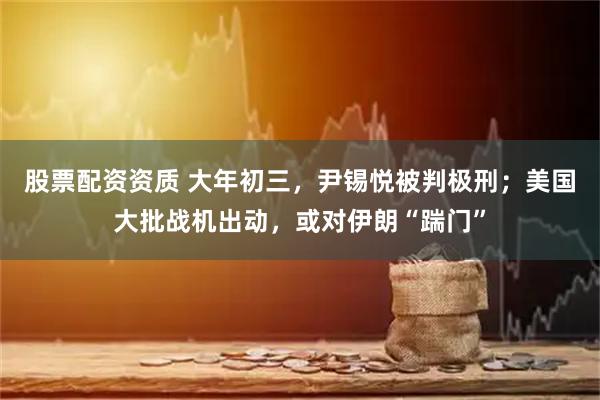 股票配资资质 大年初三，尹锡悦被判极刑；美国大批战机出动，或对伊朗“踹门”