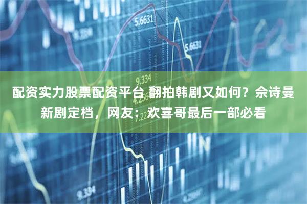 配资实力股票配资平台 翻拍韩剧又如何？佘诗曼新剧定档，网友：欢喜哥最后一部必看