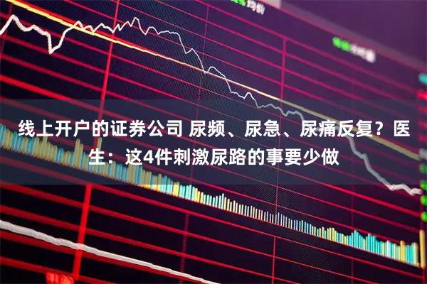 线上开户的证券公司 尿频、尿急、尿痛反复？医生：这4件刺激尿路的事要少做