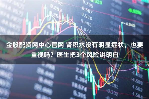 金股配资网中心官网 肾积水没有明显症状，也要重视吗？医生把3个风险讲明白