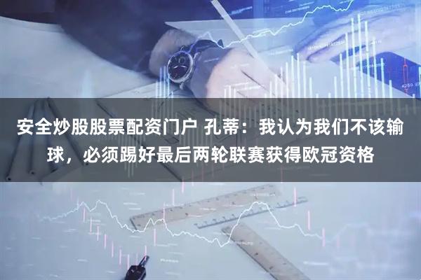 安全炒股股票配资门户 孔蒂：我认为我们不该输球，必须踢好最后两轮联赛获得欧冠资格