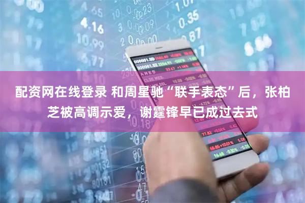 配资网在线登录 和周星驰“联手表态”后，张柏芝被高调示爱，谢霆锋早已成过去式