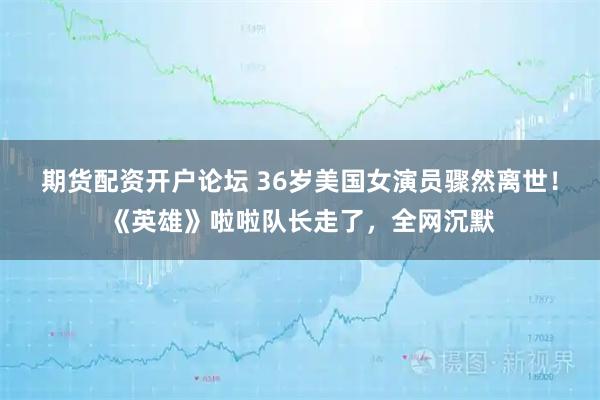 期货配资开户论坛 36岁美国女演员骤然离世！《英雄》啦啦队长走了，全网沉默
