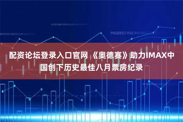 配资论坛登录入口官网 《奥德赛》助力IMAX中国创下历史最佳八月票房纪录