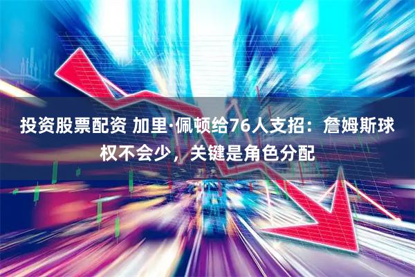 投资股票配资 加里·佩顿给76人支招：詹姆斯球权不会少，关键是角色分配